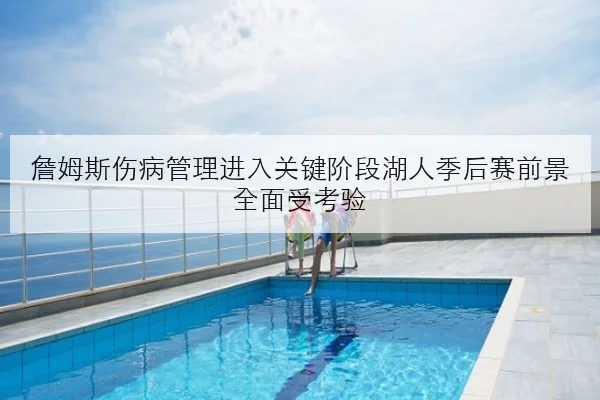 詹姆斯伤病管理进入关键阶段湖人季后赛前景全面受考验